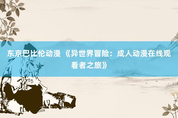 东京巴比伦动漫 《异世界冒险：成人动漫在线观看者之旅》