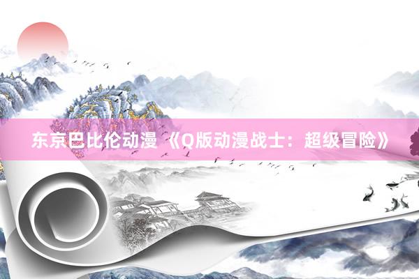 东京巴比伦动漫 《Q版动漫战士：超级冒险》