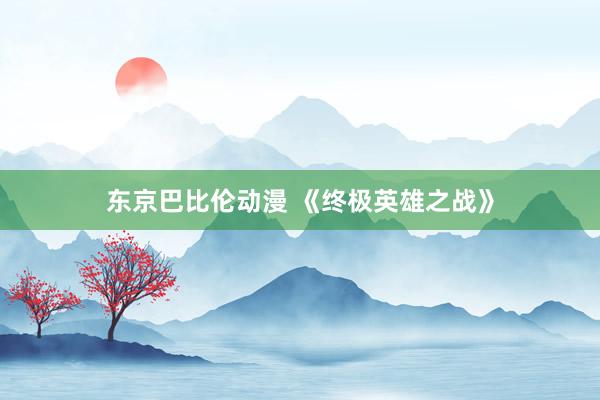 东京巴比伦动漫 《终极英雄之战》