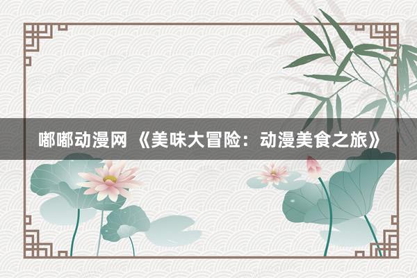 嘟嘟动漫网 《美味大冒险：动漫美食之旅》