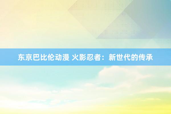 东京巴比伦动漫 火影忍者：新世代的传承