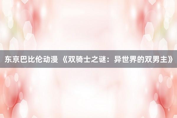 东京巴比伦动漫 《双骑士之谜：异世界的双男主》