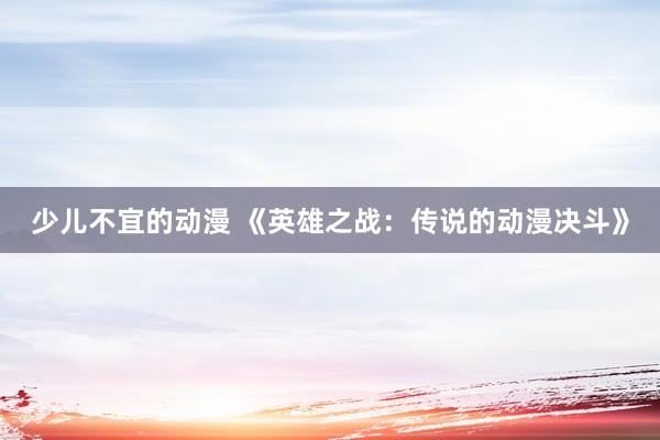 少儿不宜的动漫 《英雄之战：传说的动漫决斗》