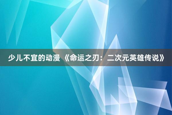 少儿不宜的动漫 《命运之刃：二次元英雄传说》
