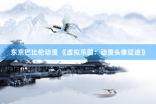 东京巴比伦动漫 《虚拟乐园：动漫头像征途》