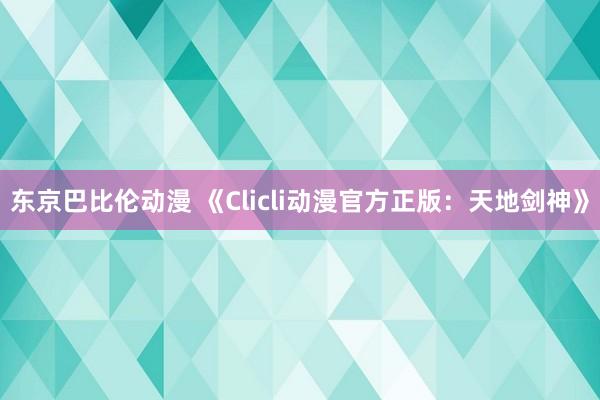 东京巴比伦动漫 《Clicli动漫官方正版：天地剑神》