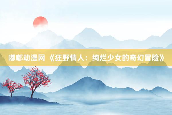 嘟嘟动漫网 《狂野情人：绚烂少女的奇幻冒险》