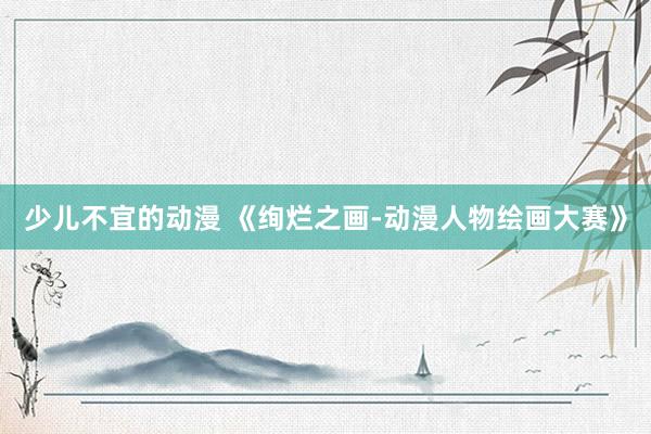少儿不宜的动漫 《绚烂之画-动漫人物绘画大赛》