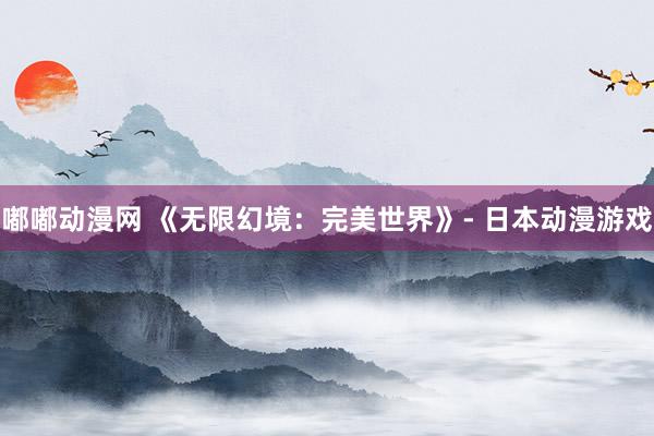 嘟嘟动漫网 《无限幻境：完美世界》- 日本动漫游戏