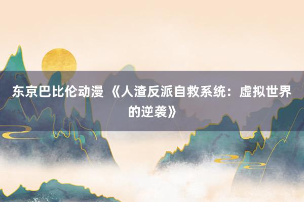 东京巴比伦动漫 《人渣反派自救系统：虚拟世界的逆袭》