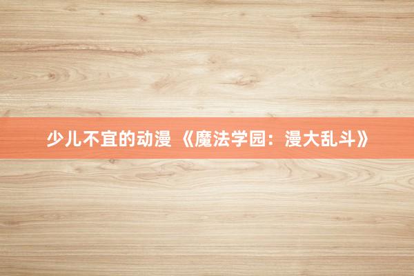 少儿不宜的动漫 《魔法学园：漫大乱斗》