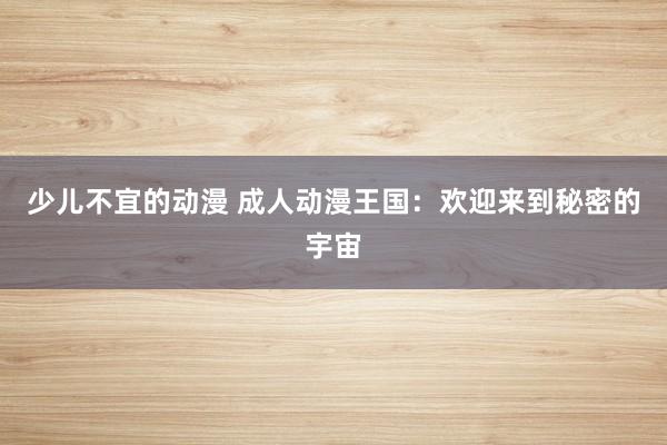 少儿不宜的动漫 成人动漫王国：欢迎来到秘密的宇宙