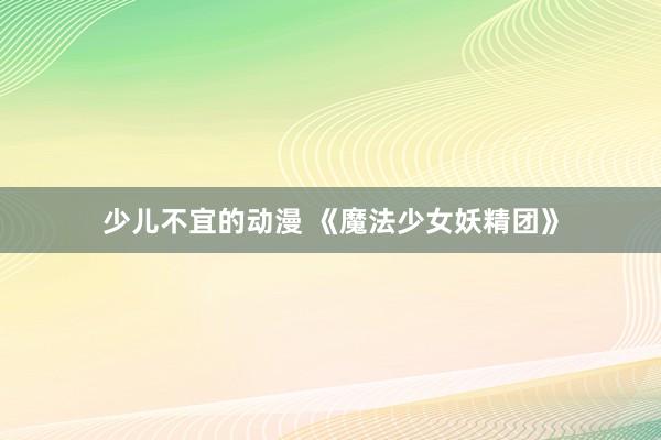 少儿不宜的动漫 《魔法少女妖精团》