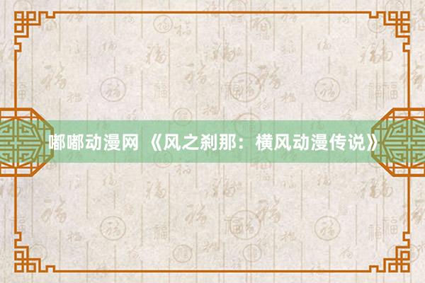 嘟嘟动漫网 《风之刹那：横风动漫传说》