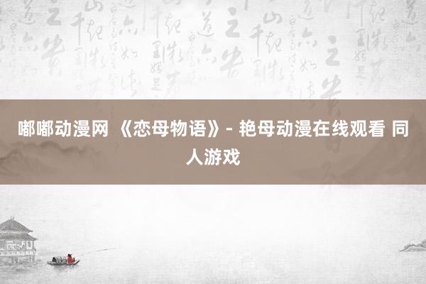 嘟嘟动漫网 《恋母物语》- 艳母动漫在线观看 同人游戏