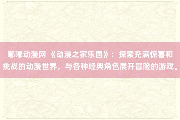 嘟嘟动漫网 《动漫之家乐园》：探索充满惊喜和挑战的动漫世界，与各种经典角色展开冒险的游戏。