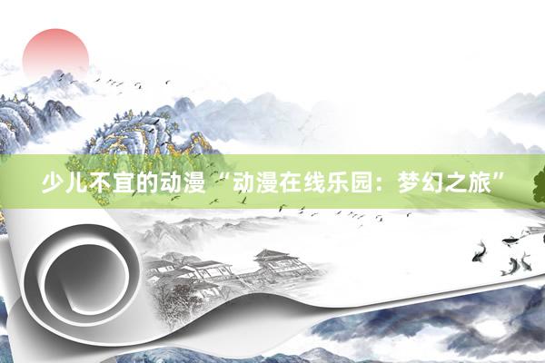 少儿不宜的动漫 “动漫在线乐园：梦幻之旅”