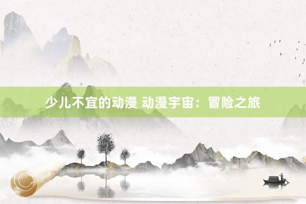 少儿不宜的动漫 动漫宇宙：冒险之旅