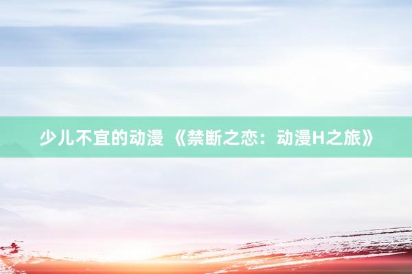 少儿不宜的动漫 《禁断之恋：动漫H之旅》