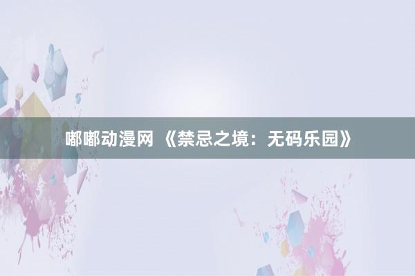 嘟嘟动漫网 《禁忌之境：无码乐园》