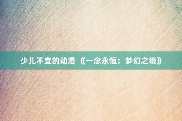 少儿不宜的动漫 《一念永恒：梦幻之境》