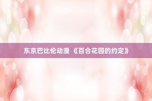 东京巴比伦动漫 《百合花园的约定》