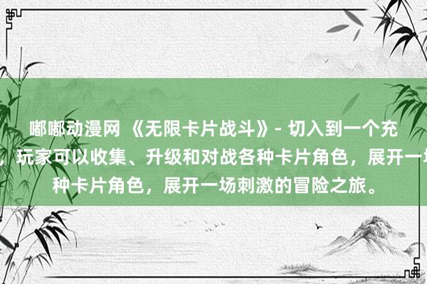 嘟嘟动漫网 《无限卡片战斗》- 切入到一个充满动画卡片的世界，玩家可以收集、升级和对战各种卡片角色，展开一场刺激的冒险之旅。