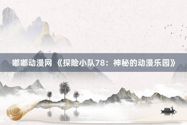 嘟嘟动漫网 《探险小队78：神秘的动漫乐园》