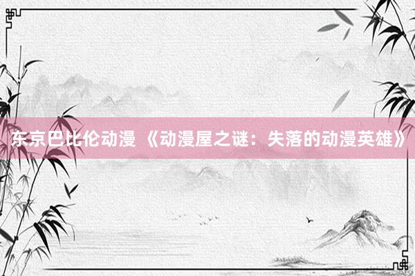 东京巴比伦动漫 《动漫屋之谜：失落的动漫英雄》