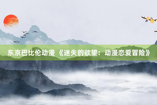 东京巴比伦动漫 《迷失的欲望：动漫恋爱冒险》