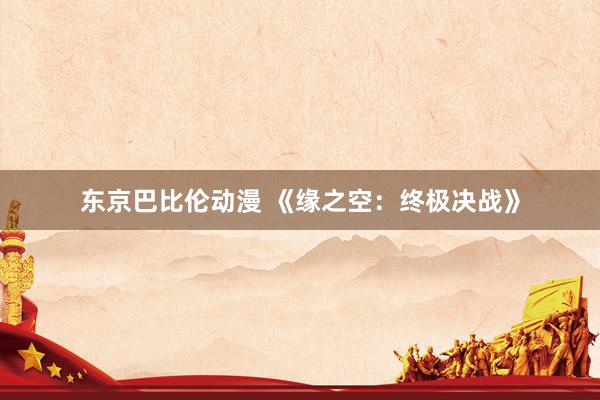 东京巴比伦动漫 《缘之空：终极决战》