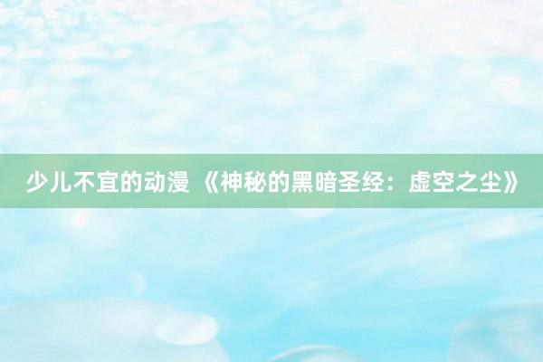 少儿不宜的动漫 《神秘的黑暗圣经：虚空之尘》