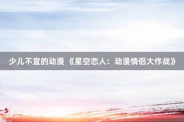 少儿不宜的动漫 《星空恋人：动漫情侣大作战》