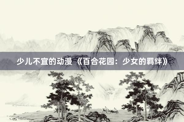少儿不宜的动漫 《百合花园：少女的羁绊》