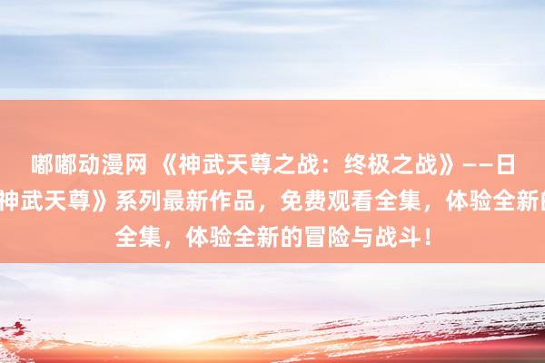 嘟嘟动漫网 《神武天尊之战：终极之战》——日本动漫游戏《神武天尊》系列最新作品，免费观看全集，体验全新的冒险与战斗！