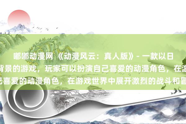 嘟嘟动漫网 《动漫风云：真人版》- 一款以日本动漫改编的电视剧为背景的游戏，玩家可以扮演自己喜爱的动漫角色，在游戏世界中展开激烈的战斗和冒险。