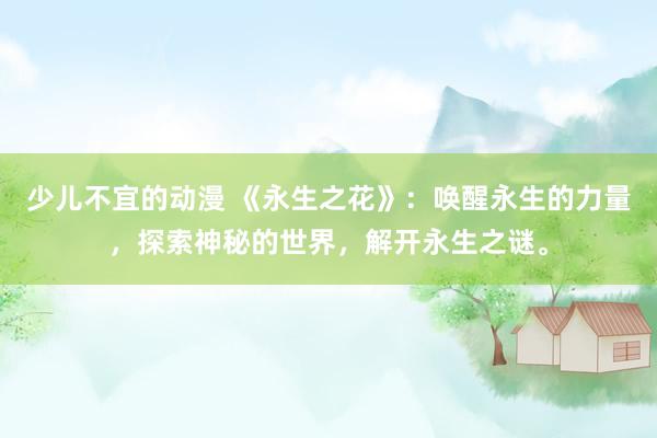 少儿不宜的动漫 《永生之花》：唤醒永生的力量，探索神秘的世界，解开永生之谜。