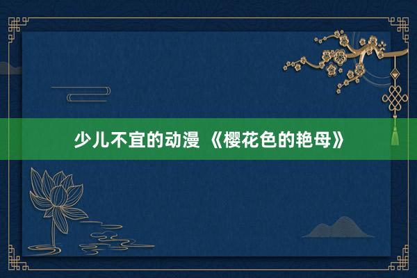 少儿不宜的动漫 《樱花色的艳母》