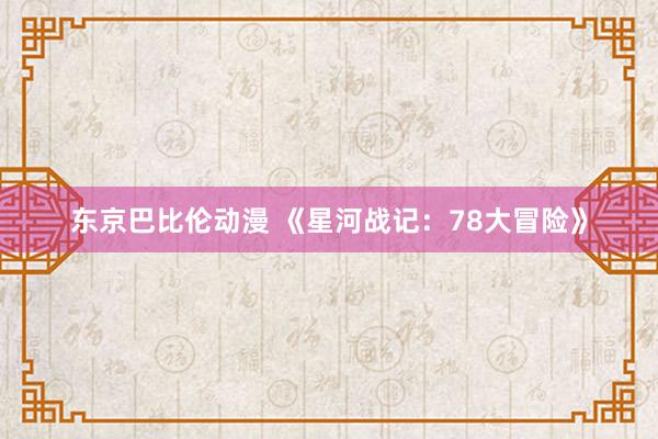 东京巴比伦动漫 《星河战记：78大冒险》