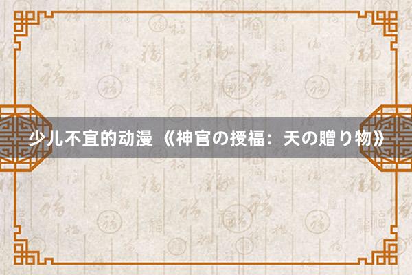 少儿不宜的动漫 《神官の授福：天の贈り物》