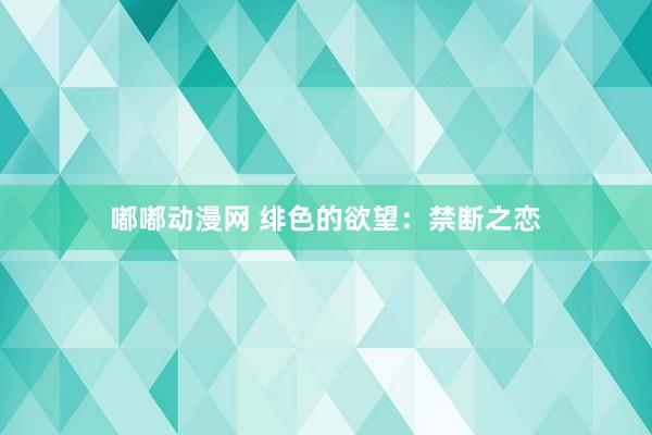 嘟嘟动漫网 绯色的欲望：禁断之恋