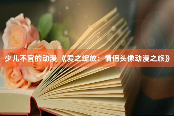 少儿不宜的动漫 《爱之绽放：情侣头像动漫之旅》