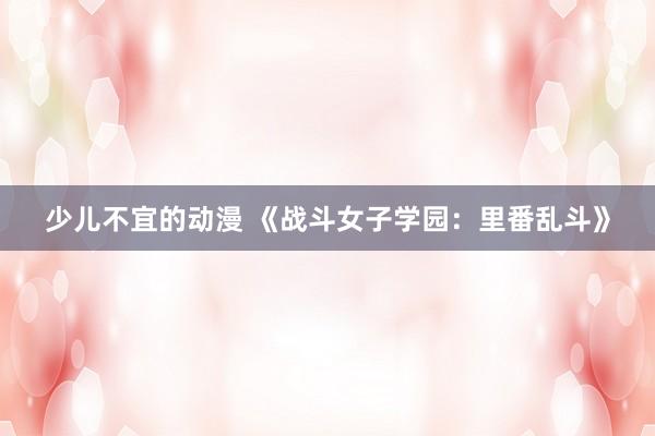 少儿不宜的动漫 《战斗女子学园：里番乱斗》