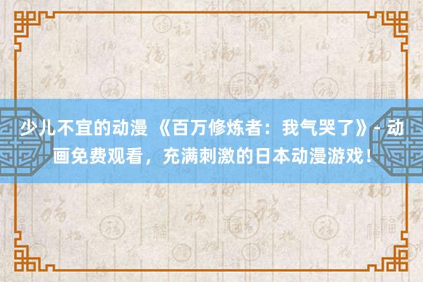 少儿不宜的动漫 《百万修炼者：我气哭了》- 动画免费观看，充满刺激的日本动漫游戏！