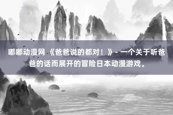 嘟嘟动漫网 《爸爸说的都对！》- 一个关于听爸爸的话而展开的冒险日本动漫游戏。