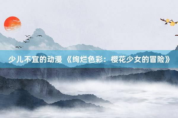 少儿不宜的动漫 《绚烂色彩：樱花少女的冒险》