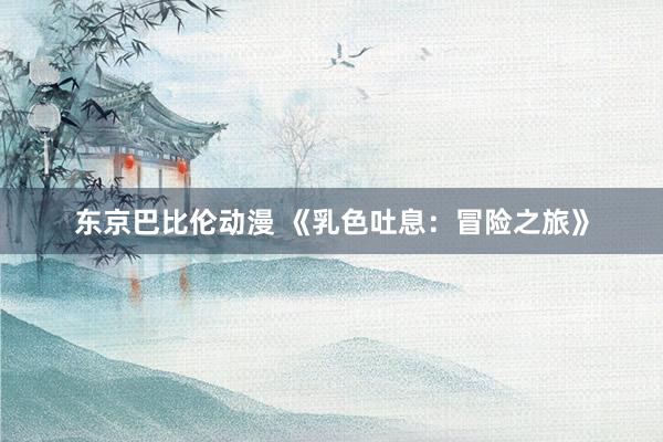 东京巴比伦动漫 《乳色吐息：冒险之旅》