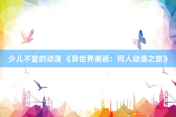 少儿不宜的动漫 《异世界邂逅：同人动漫之旅》