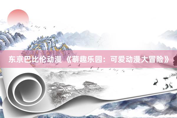 东京巴比伦动漫 《萌趣乐园：可爱动漫大冒险》