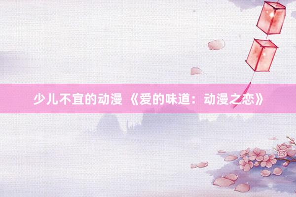 少儿不宜的动漫 《爱的味道：动漫之恋》
